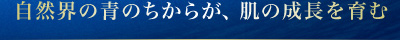 自然界の青のちからが、肌の成長を育む