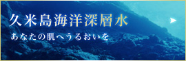 久米島海洋深層水 あなたの肌へうるおいを