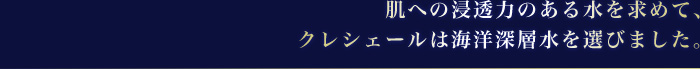 肌への浸透力のある水を求めて、クレシェールは海洋深層水を選びました。