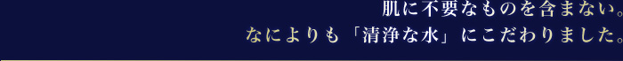 肌に不要なものを含まない。なによりも「清浄な水」にこだわりました。