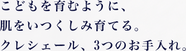 こどもを育むように、肌をいつくしみ育てる。クレシェール、3つのお手入れ