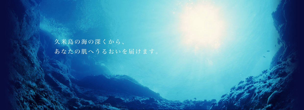 久米島の海の深くから、あなたの肌へうるおいを届けます。